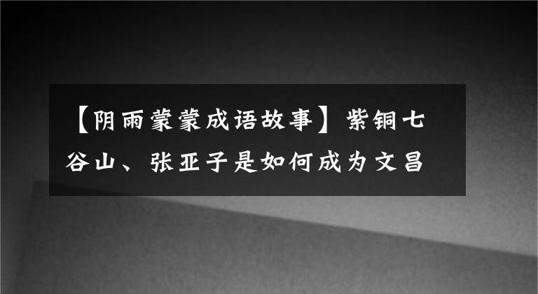 【阴雨蒙蒙成语故事】紫铜七谷山、张亚子是如何成为文昌帝君的？