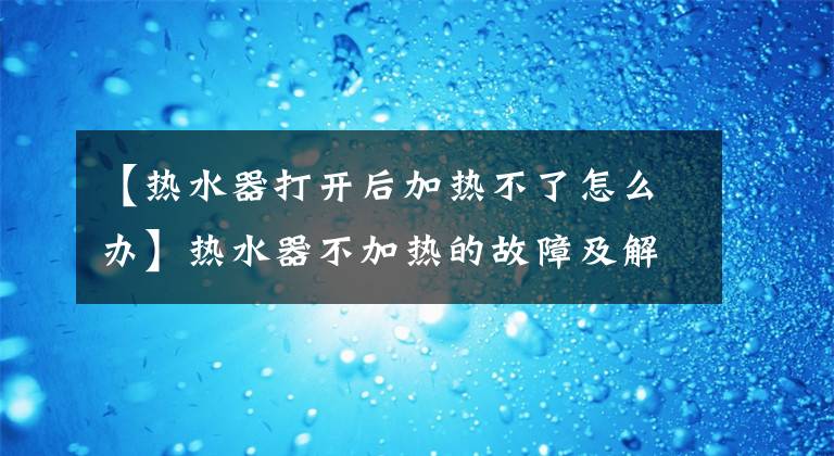 【热水器打开后加热不了怎么办】热水器不加热的故障及解决方法