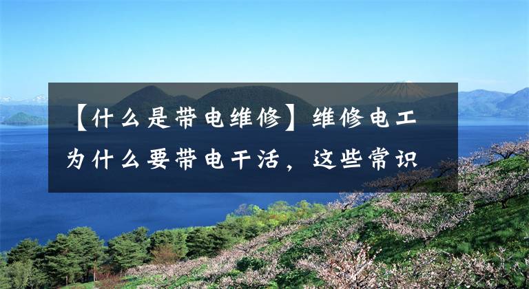 【什么是带电维修】维修电工为什么要带电干活，这些常识能降低危险文章配图