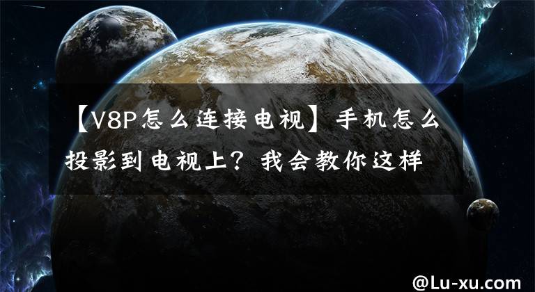 【V8P怎么连接电视】手机怎么投影到电视上？我会教你这样设置，看视频和游戏，用大屏幕做。文章配图