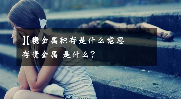 【贵金属积存是什么意思
】积存贵金属 是什么？