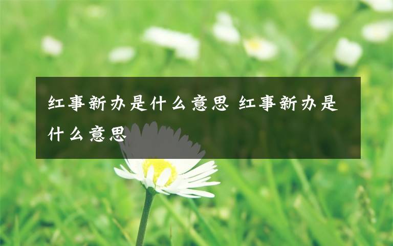 红事新办是什么意思 红事新办是什么意思文章配图