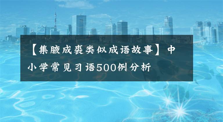 【集腋成裘类似成语故事】中小学常见习语500例分析