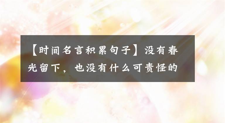 【时间名言积累句子】没有春光留下，也没有什么可责怪的东风乐：50句关于时间的名言警句！