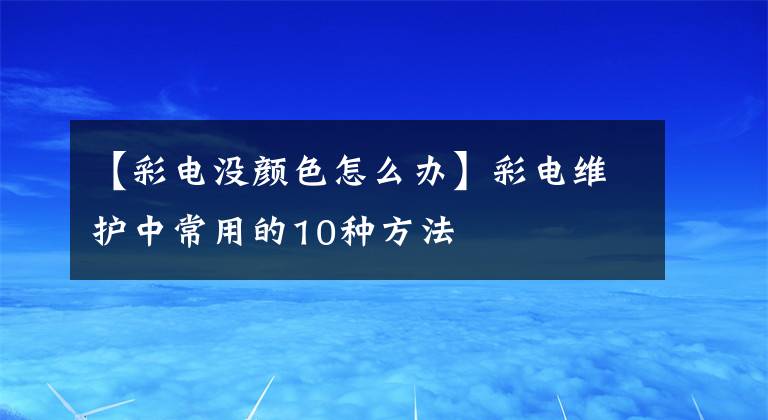 【彩电没颜色怎么办】彩电维护中常用的10种方法