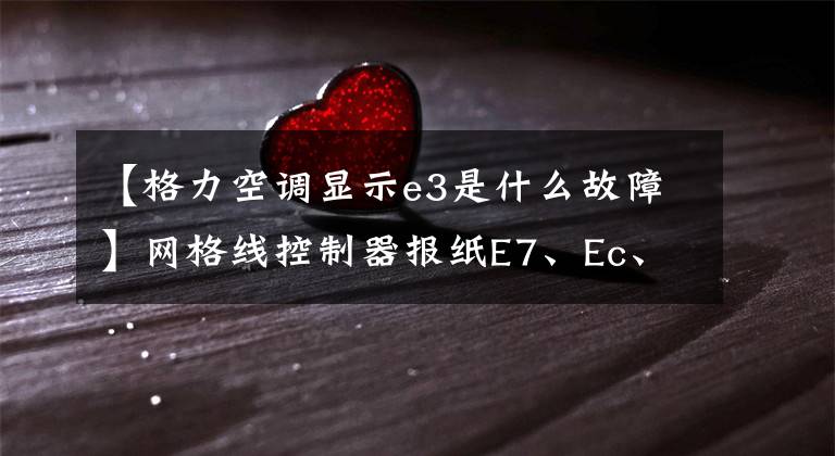 【格力空调显示e3是什么故障】网格线控制器报纸E7、Ec、F1、JA、U4、E3和无冷却符号