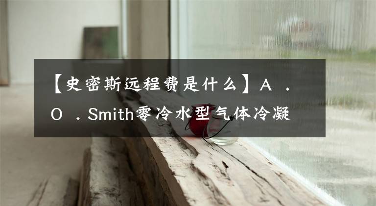 【史密斯远程费是什么】A  . O  . Smith零冷水型气体冷凝加热器荣获AWE  2020 EFLAD奖文章配图