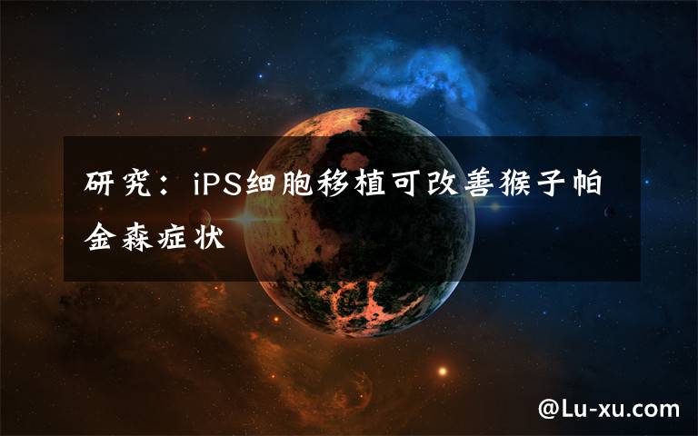 研究：iPS细胞移植可改善猴子帕金森症状