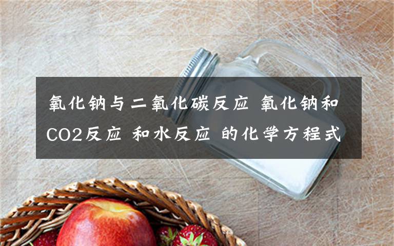 氧化钠与二氧化碳反应 氧化钠和CO2反应 和水反应 的化学方程式文章配图