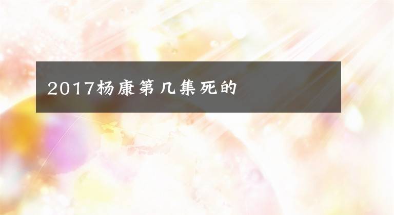 2017杨康第几集死的文章配图