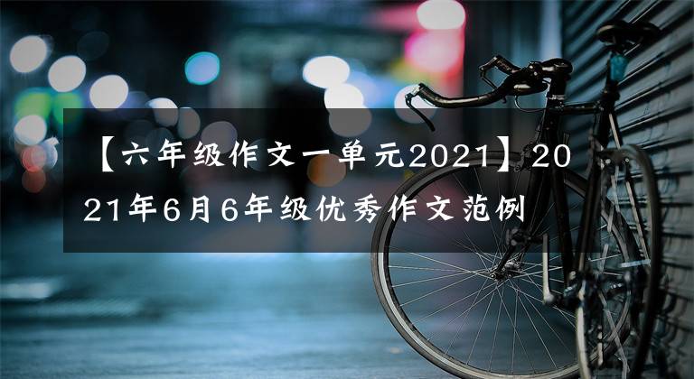 【六年级作文一单元2021】2021年6月6年级优秀作文范例