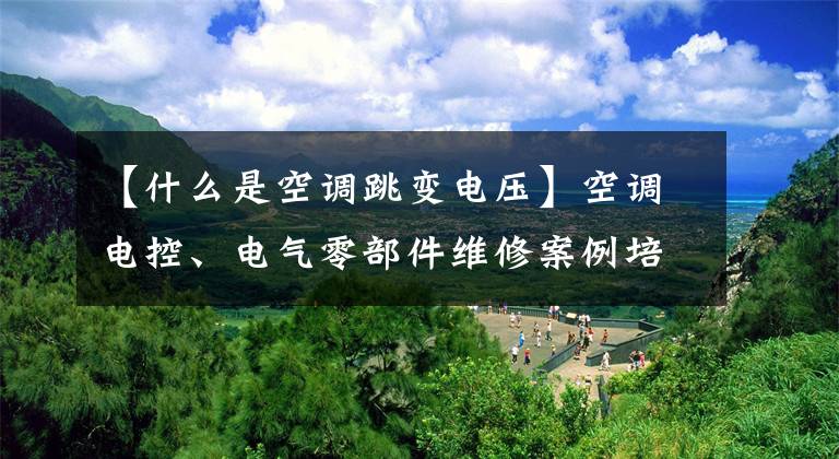 【什么是空调跳变电压】空调电控、电气零部件维修案例培训材料