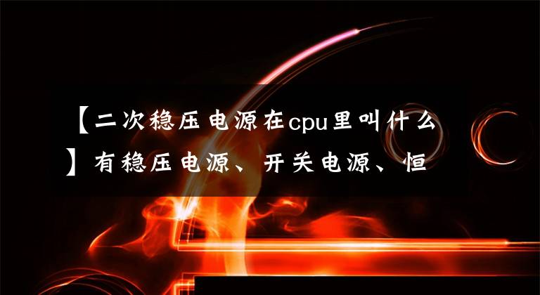 【二次稳压电源在cpu里叫什么】有稳压电源、开关电源、恒流源、DCDC等最完整的电路图集！文章配图