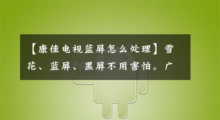 【康佳电视蓝屏怎么处理】雪花、蓝屏、黑屏不用害怕。广播、电视弟弟帮忙