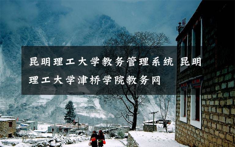 昆明理工大学教务管理系统 昆明理工大学津桥学院教务网文章配图