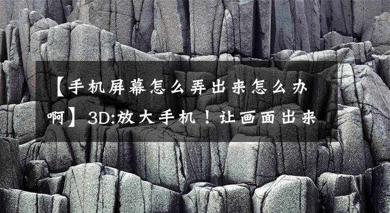 【手机屏幕怎么弄出来怎么办啊】3D:放大手机！让画面出来