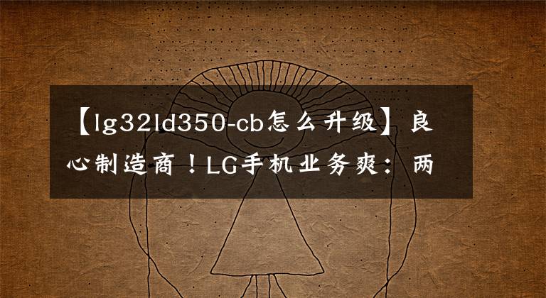 【lg32ld350-cb怎么升级】良心制造商！LG手机业务爽：两年前现有型号也可以升级Android  13。