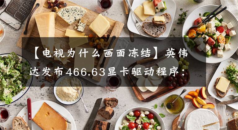 【电视为什么画面冻结】英伟达发布466.63显卡驱动程序：支持《无人深空》 DLSS，修复错误