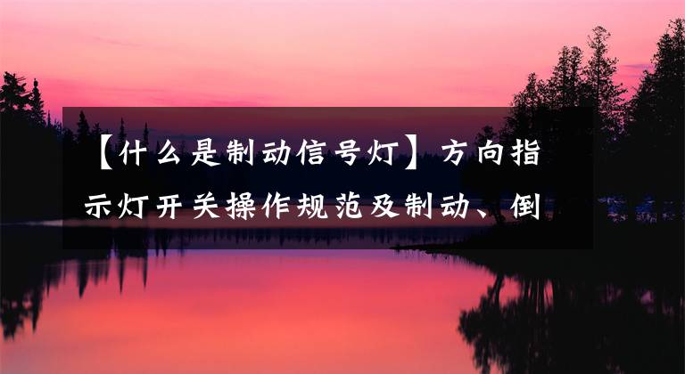 【什么是制动信号灯】方向指示灯开关操作规范及制动、倒车灯识别、迎宾灯设置。文章配图