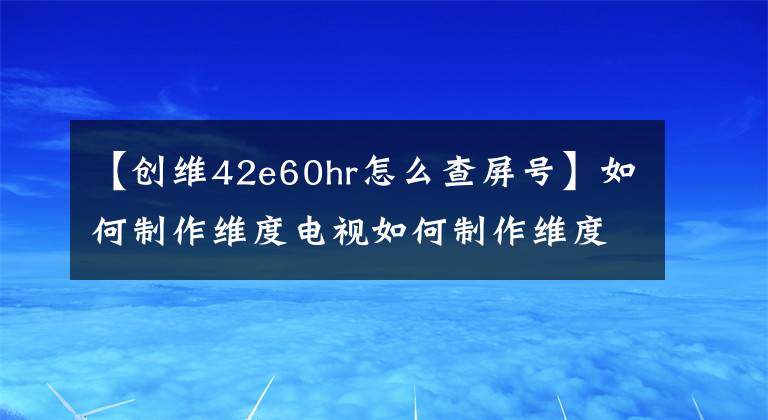 【创维42e60hr怎么查屏号】如何制作维度电视如何制作维度电视价格文章配图
