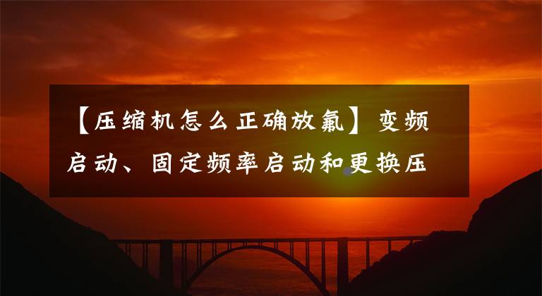 【压缩机怎么正确放氟】变频启动、固定频率启动和更换压缩机及充电和冷却介质。