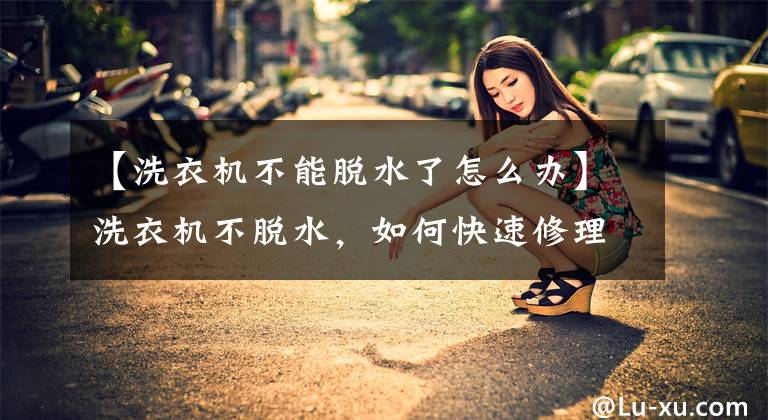 【洗衣机不能脱水了怎么办】洗衣机不脱水，如何快速修理，我给你分享几个妙计文章配图