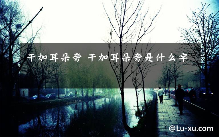 干加耳朵旁 干加耳朵旁是什么字文章配图