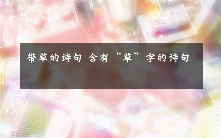 带草的诗句 含有“草”字的诗句文章配图