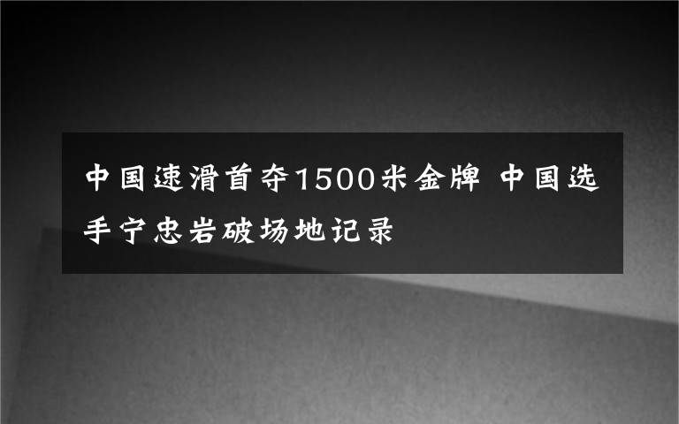 中国速滑首夺1500米金牌 中国选手宁忠岩破场地记录