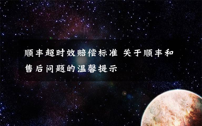 顺丰超时效赔偿标准 关于顺丰和售后问题的温馨提示