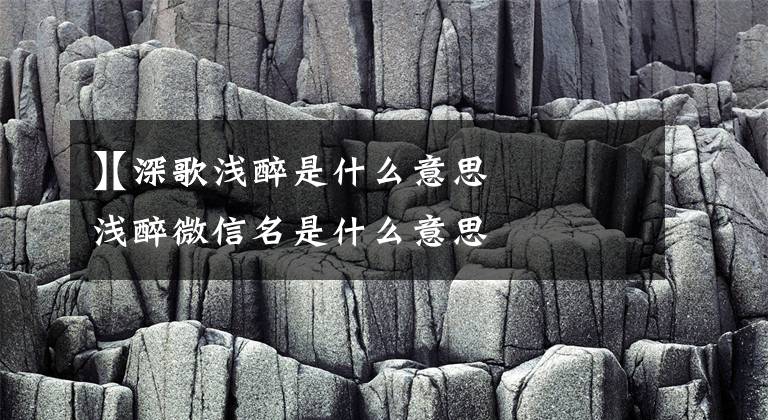 【深歌浅醉是什么意思
】深歌浅醉微信名是什么意思文章配图