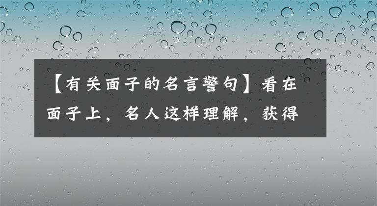 【有关面子的名言警句】看在面子上，名人这样理解，获得了很多利益文章配图