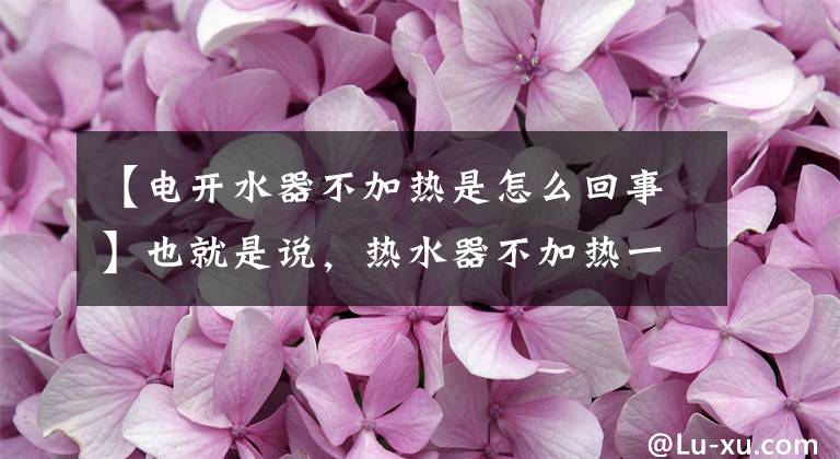 【电开水器不加热是怎么回事】也就是说，热水器不加热一般原因和维修方法，请尽快收藏文章配图