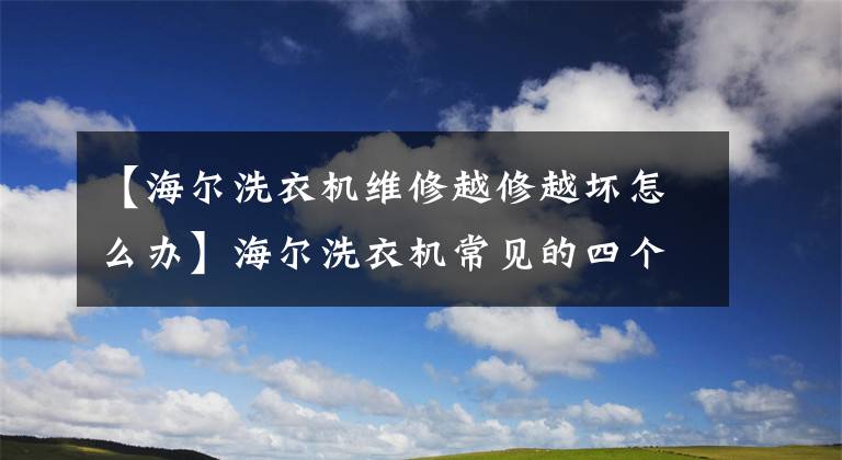 【海尔洗衣机维修越修越坏怎么办】海尔洗衣机常见的四个维修问题是洗衣机的通病吗？文章配图