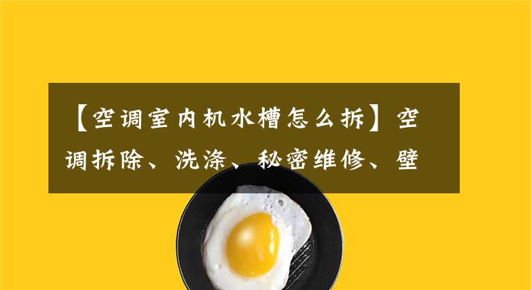 【空调室内机水槽怎么拆】空调拆除、洗涤、秘密维修、壁挂式空调清洁实录一篇发给你。文章配图