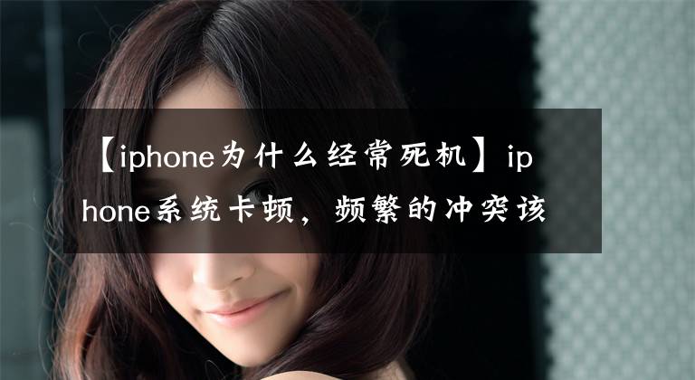 【iphone为什么经常死机】iphone系统卡顿，频繁的冲突该怎么处理？