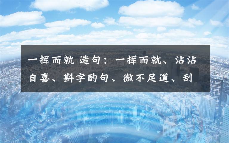 一挥而就 造句：一挥而就、沾沾自喜、斟字酌句、微不足道、刮目相看、心血来潮文章配图