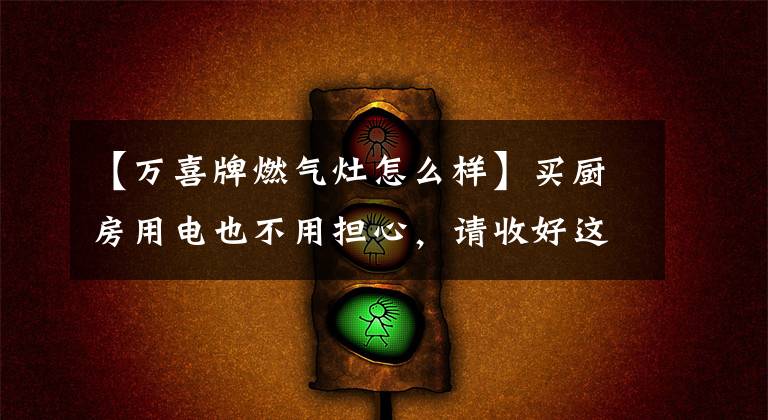 【万喜牌燃气灶怎么样】买厨房用电也不用担心，请收好这个购买指南文章配图