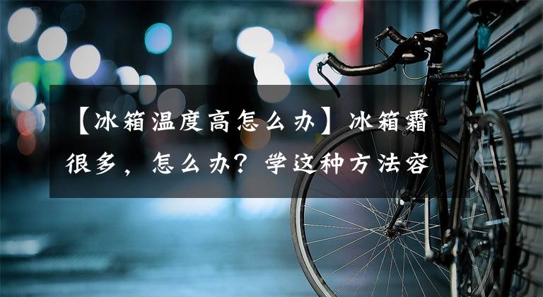【冰箱温度高怎么办】冰箱霜很多，怎么办？学这种方法容易解决，真实用文章配图
