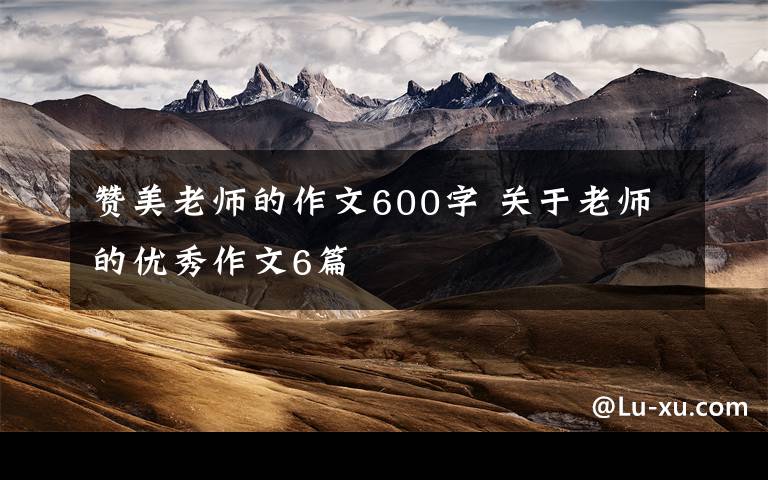 赞美老师的作文600字 关于老师的优秀作文6篇文章配图