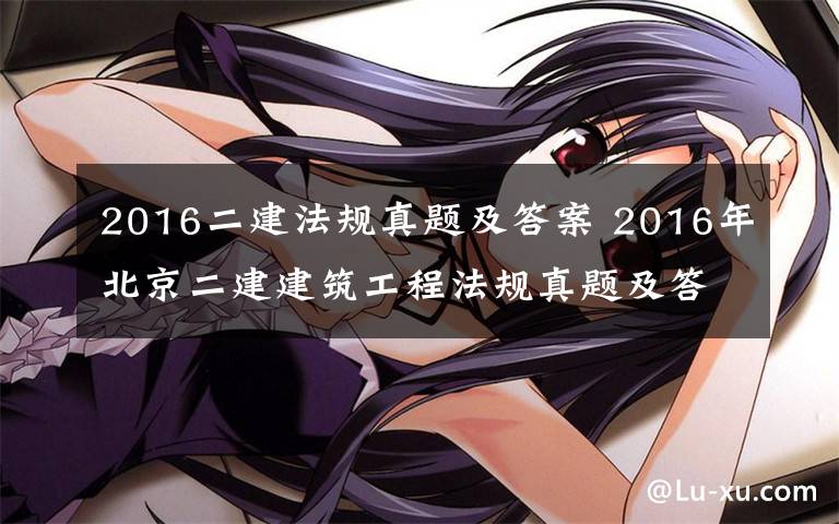 2016二建法规真题及答案 2016年北京二建建筑工程法规真题及答案（完整版）文章配图