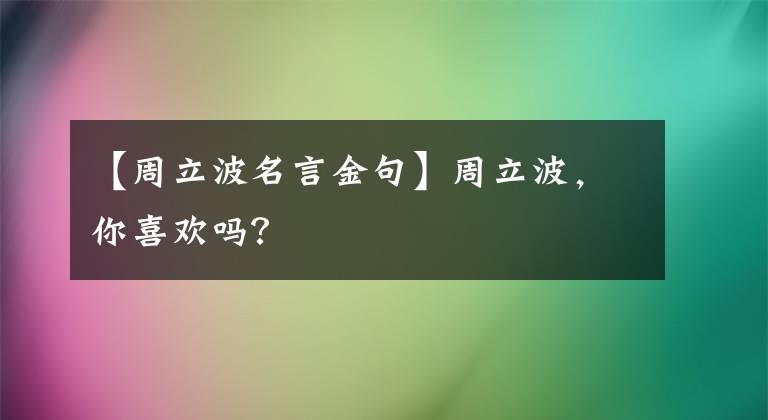 【周立波名言金句】周立波，你喜欢吗？