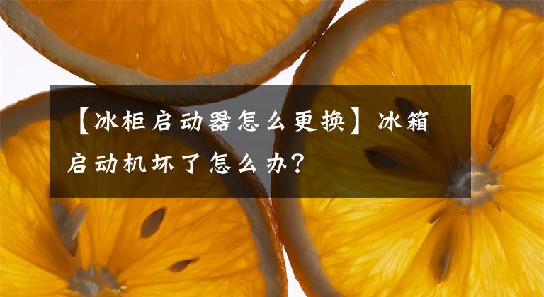 【冰柜启动器怎么更换】冰箱启动机坏了怎么办？