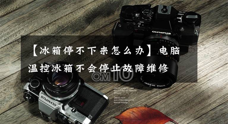 【冰箱停不下来怎么办】电脑温控冰箱不会停止故障维修文章配图