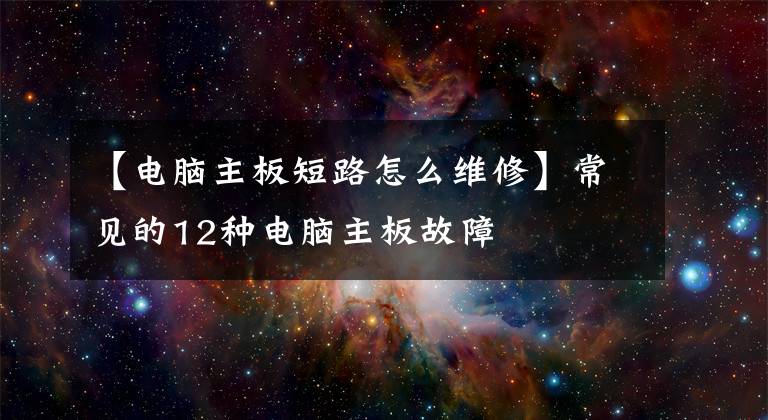 【电脑主板短路怎么维修】常见的12种电脑主板故障