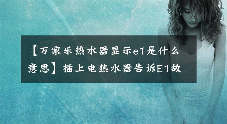 【万家乐热水器显示e1是什么意思】插上电热水器告诉E1故障该怎么解决？