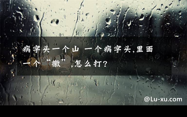 病字头一个山 一个病字头,里面一个“徽”,怎么打?文章配图