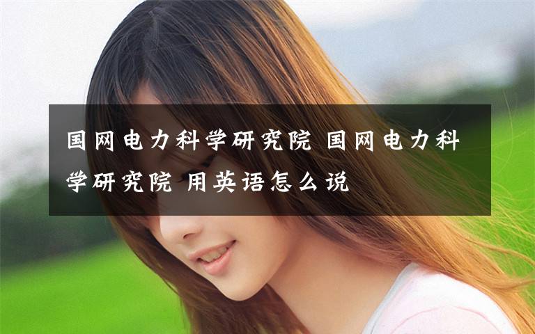 国网电力科学研究院 国网电力科学研究院 用英语怎么说