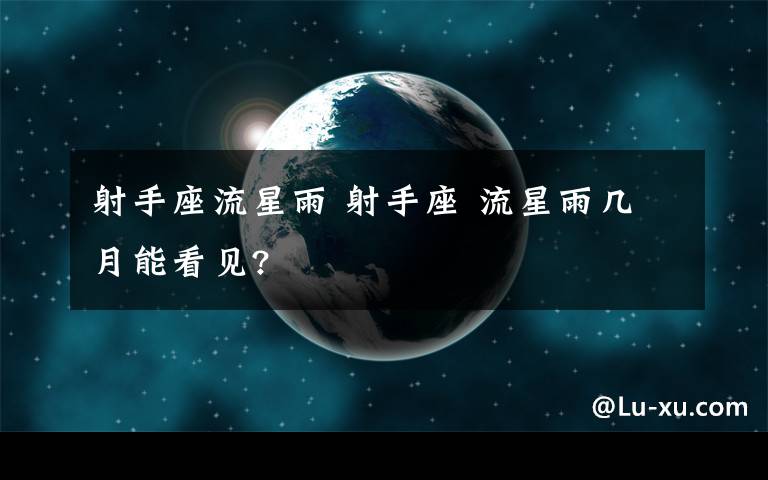 射手座流星雨 射手座 流星雨几月能看见?