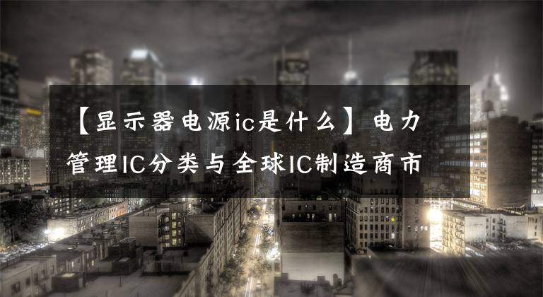 【显示器电源ic是什么】电力管理IC分类与全球IC制造商市长/市场要点